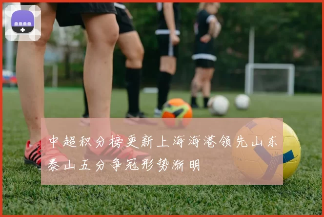 中超积分榜更新上海海港领先山东泰山五分争冠形势渐明