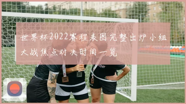 世界杯2022赛程表图完整出炉小组大战焦点对决时间一览