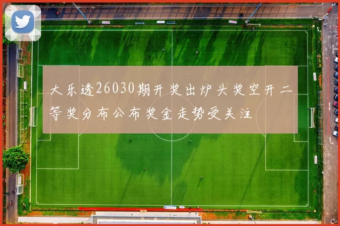 大乐透26030期开奖出炉头奖空开二等奖分布公布奖金走势受关注