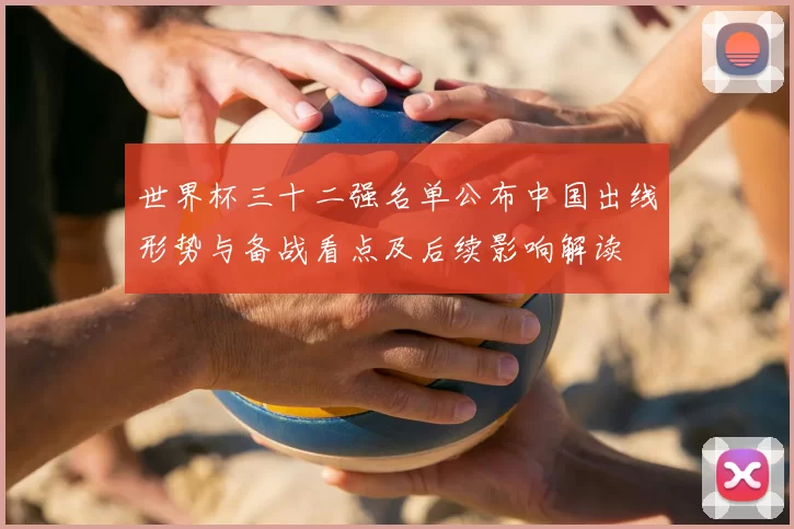 世界杯三十二强名单公布中国出线形势与备战看点及后续影响解读