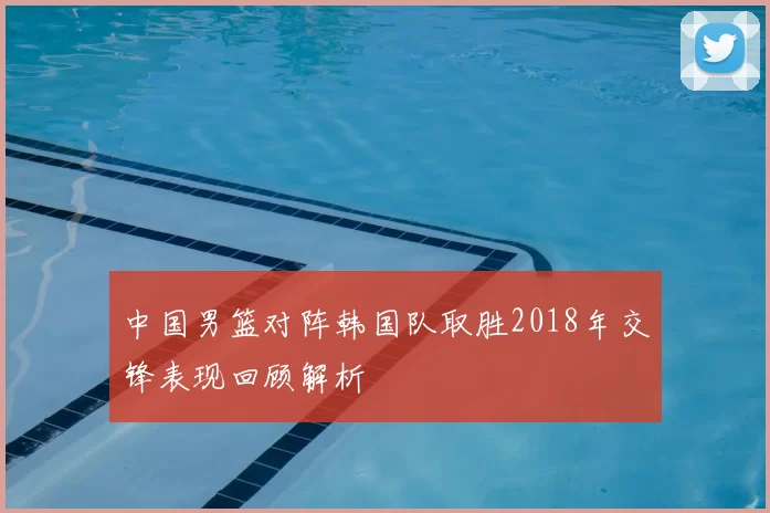中国男篮对阵韩国队取胜2018年交锋表现回顾解析