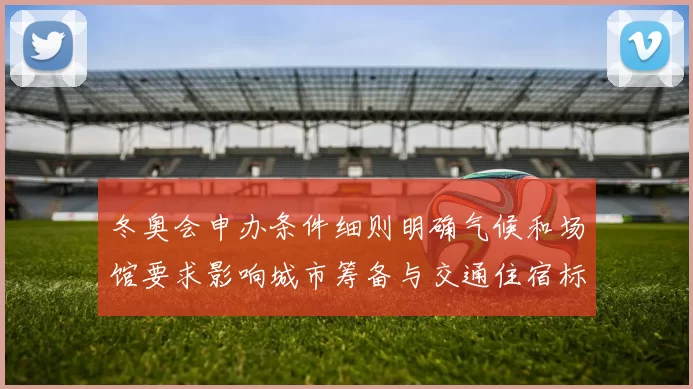 冬奥会申办条件细则明确气候和场馆要求影响城市筹备与交通住宿标准