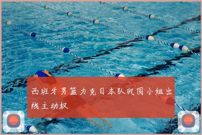 西班牙男篮力克日本队巩固小组出线主动权