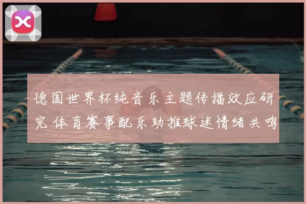 德国世界杯纯音乐主题传播效应研究 体育赛事配乐助推球迷情绪共鸣