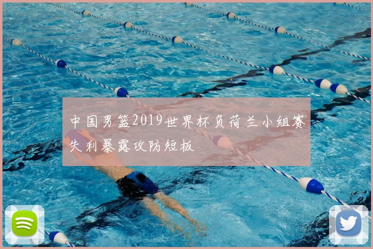 中国男篮2019世界杯负荷兰小组赛失利暴露攻防短板