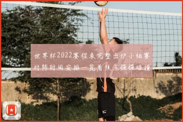 世界杯2022赛程表完整出炉小组赛对阵时间安排一览看焦点强强碰撞