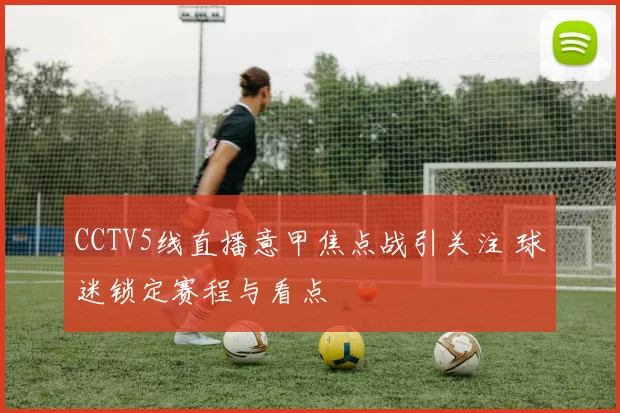 CCTV5线直播意甲焦点战引关注 球迷锁定赛程与看点