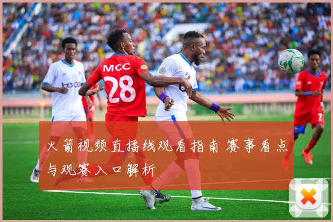 火箭视频直播线观看指南 赛事看点与观赛入口解析