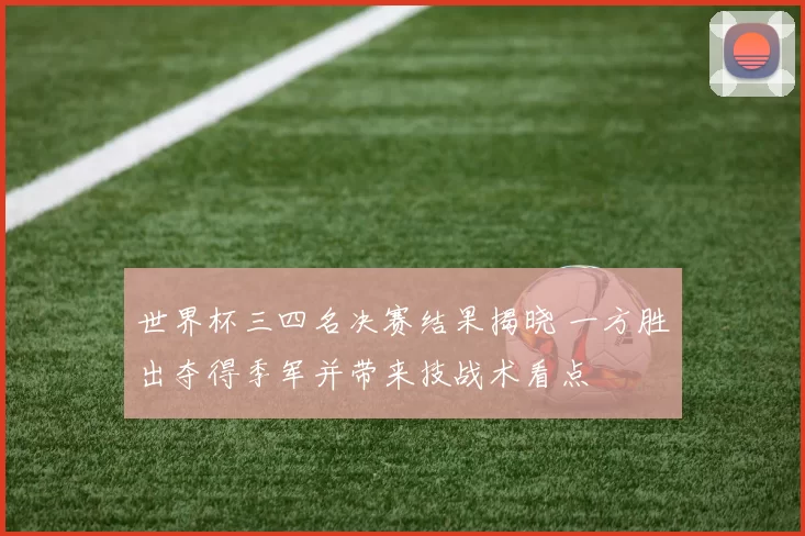 世界杯三四名决赛结果揭晓 一方胜出夺得季军并带来技战术看点