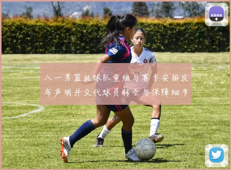 八一男篮就球队重组与赛季安排发布声明并交代球员转会与保障细节