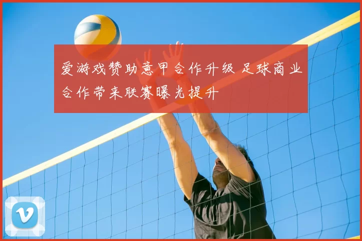 爱游戏赞助意甲合作升级 足球商业合作带来联赛曝光提升