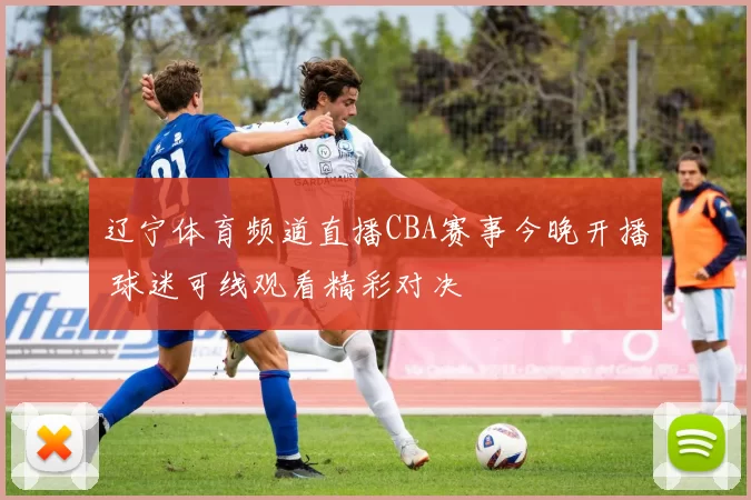 辽宁体育频道直播CBA赛事今晚开播 球迷可线观看精彩对决