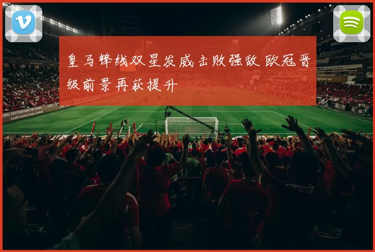 皇马锋线双星发威击败强敌 欧冠晋级前景再获提升