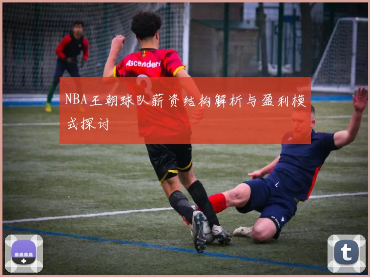 NBA王朝球队薪资结构解析与盈利模式探讨