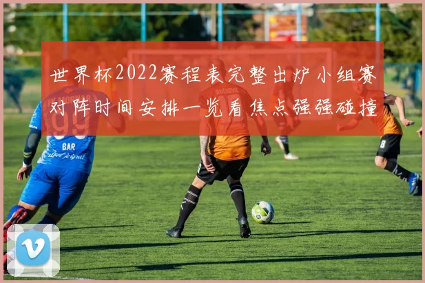 世界杯2022赛程表完整出炉小组赛对阵时间安排一览看焦点强强碰撞