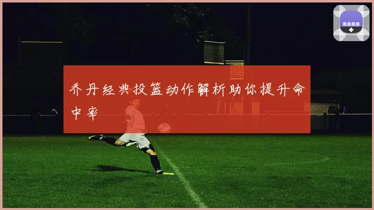 乔丹经典投篮动作解析助你提升命中率