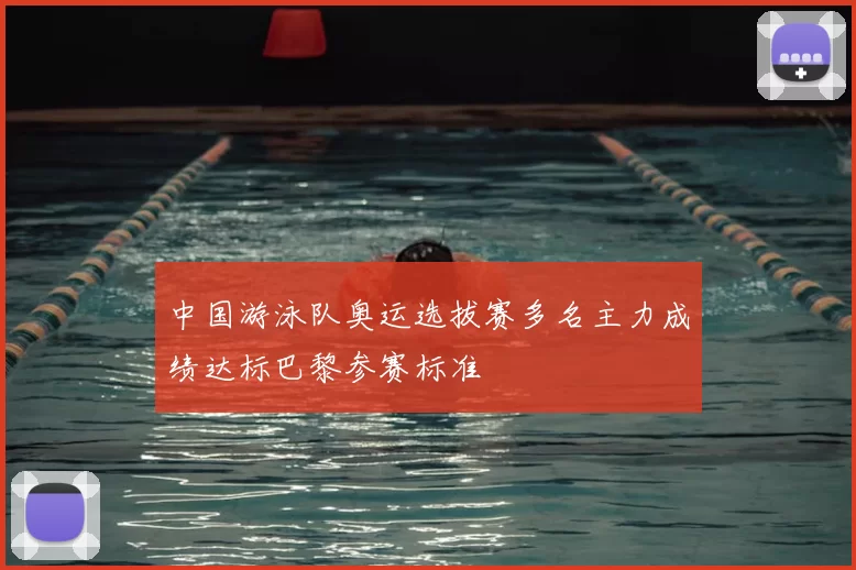 中国游泳队奥运选拔赛多名主力成绩达标巴黎参赛标准