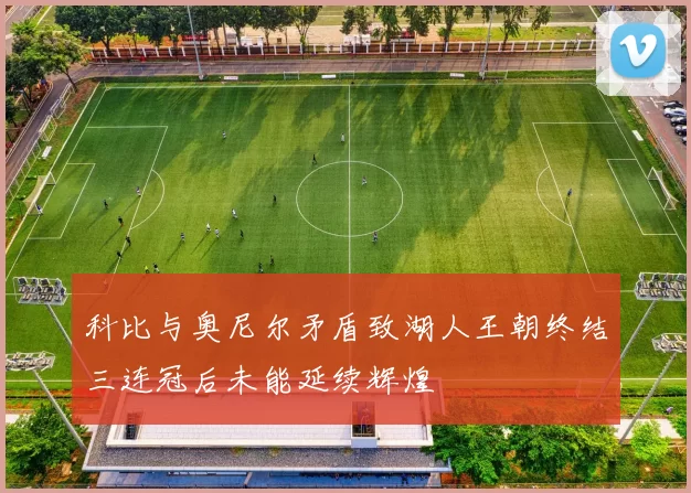 科比与奥尼尔矛盾致湖人王朝终结三连冠后未能延续辉煌