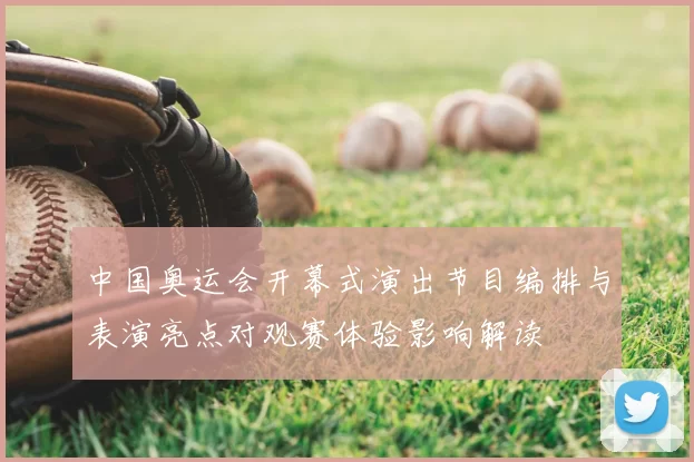 中国奥运会开幕式演出节目编排与表演亮点对观赛体验影响解读