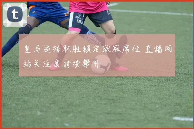 皇马逆转取胜锁定欧冠席位 直播网站关注度持续攀升