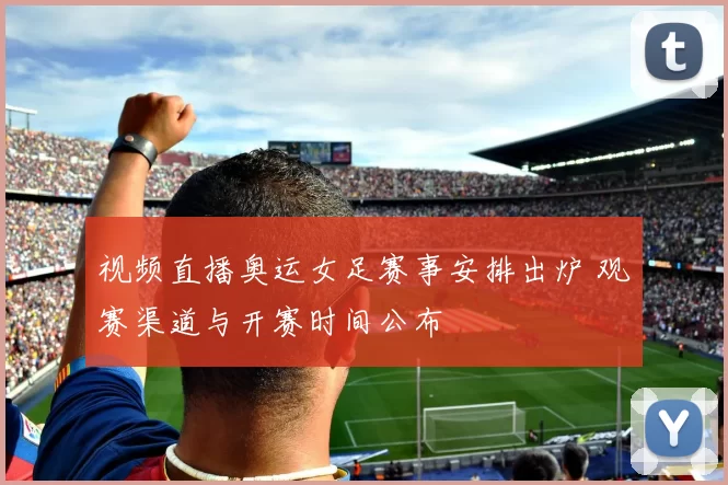 视频直播奥运女足赛事安排出炉 观赛渠道与开赛时间公布
