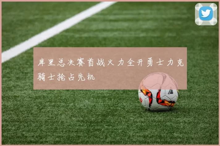 库里总决赛首战火力全开勇士力克骑士抢占先机