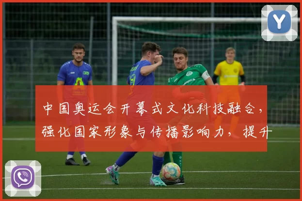 中国奥运会开幕式文化科技融合，强化国家形象与传播影响力，提升观众参与度