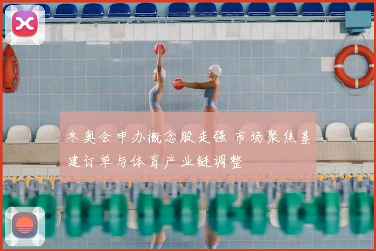 冬奥会申办概念股走强 市场聚焦基建订单与体育产业链调整