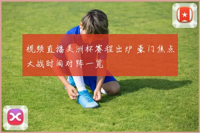 视频直播美洲杯赛程出炉 豪门焦点大战时间对阵一览