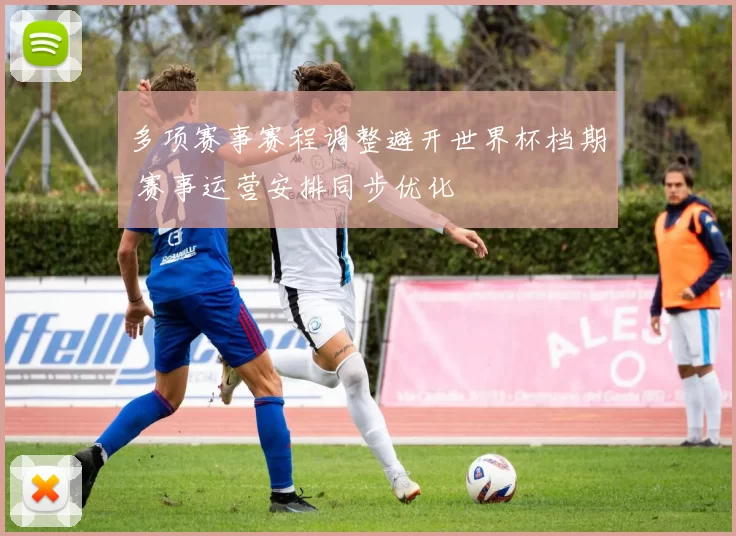 多项赛事赛程调整避开世界杯档期 赛事运营安排同步优化