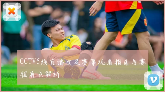 CCTV5线直播女足赛事观看指南与赛程看点解析