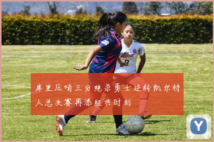 库里压哨三分绝杀勇士逆转凯尔特人总决赛再添经典时刻