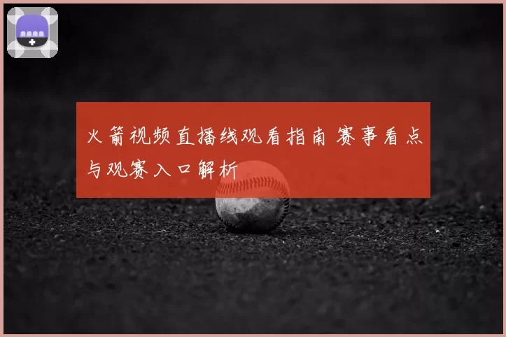火箭视频直播线观看指南 赛事看点与观赛入口解析
