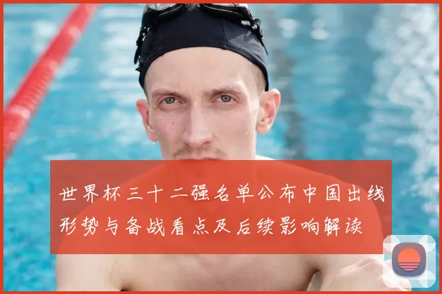 世界杯三十二强名单公布中国出线形势与备战看点及后续影响解读