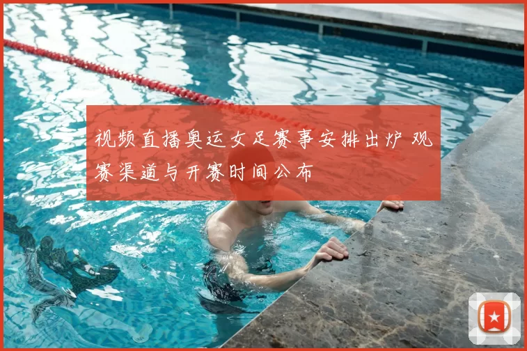 视频直播奥运女足赛事安排出炉 观赛渠道与开赛时间公布