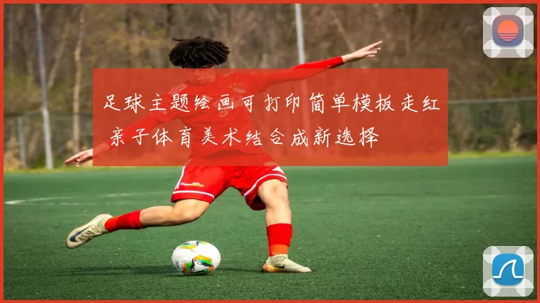 足球主题绘画可打印简单模板走红 亲子体育美术结合成新选择