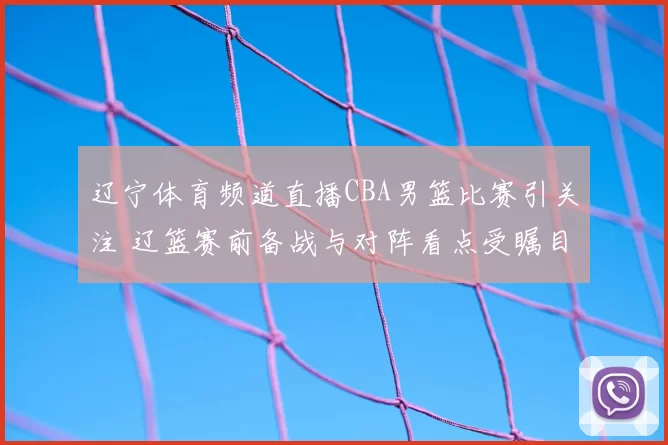 辽宁体育频道直播CBA男篮比赛引关注 辽篮赛前备战与对阵看点受瞩目