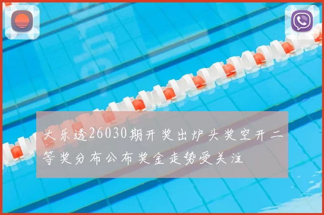 大乐透26030期开奖出炉头奖空开二等奖分布公布奖金走势受关注