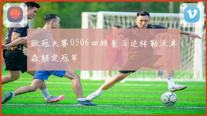 欧冠决赛0506回顾皇马逆转勒沃库森锁定冠军