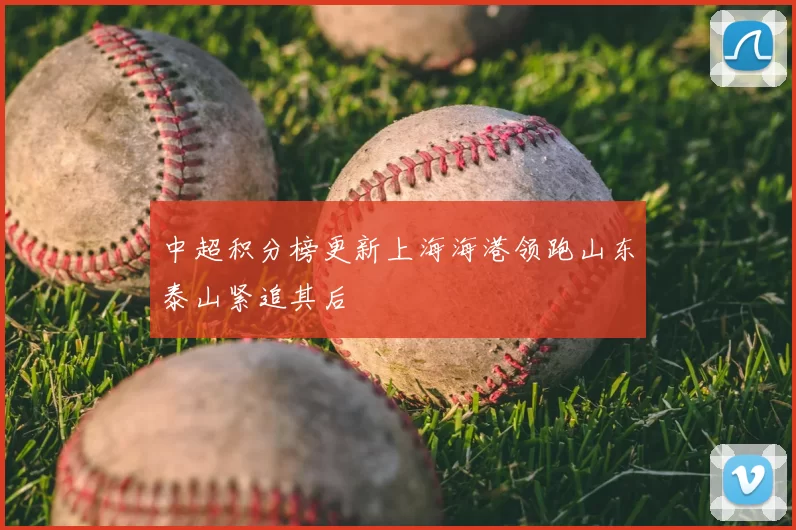 中超积分榜更新上海海港领跑山东泰山紧追其后