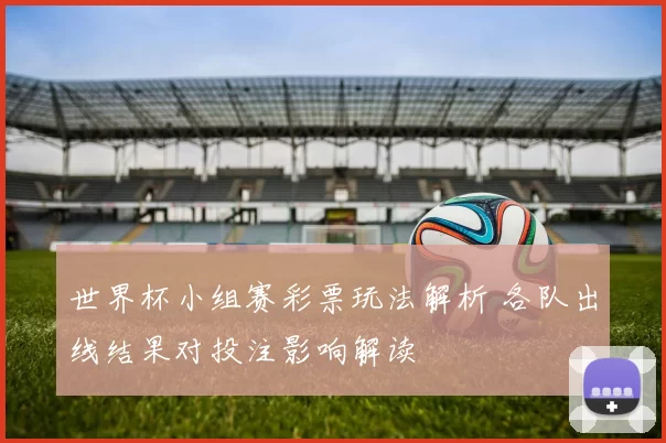 世界杯小组赛彩票玩法解析 各队出线结果对投注影响解读
