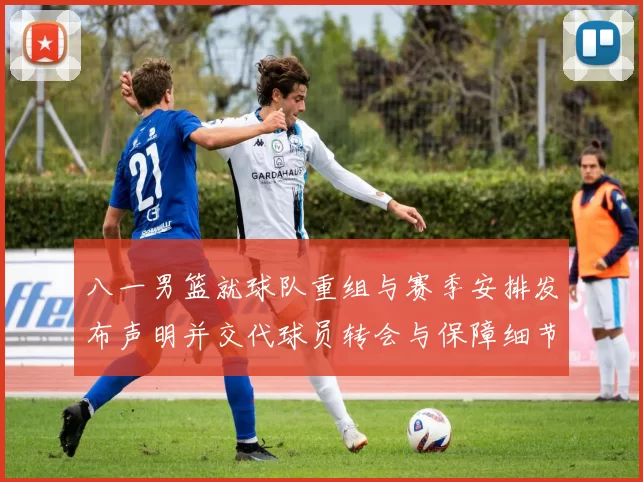 八一男篮就球队重组与赛季安排发布声明并交代球员转会与保障细节