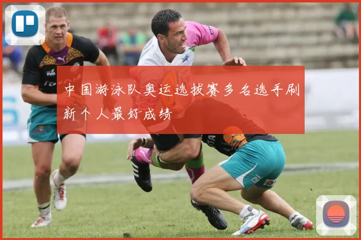 中国游泳队奥运选拔赛多名选手刷新个人最好成绩