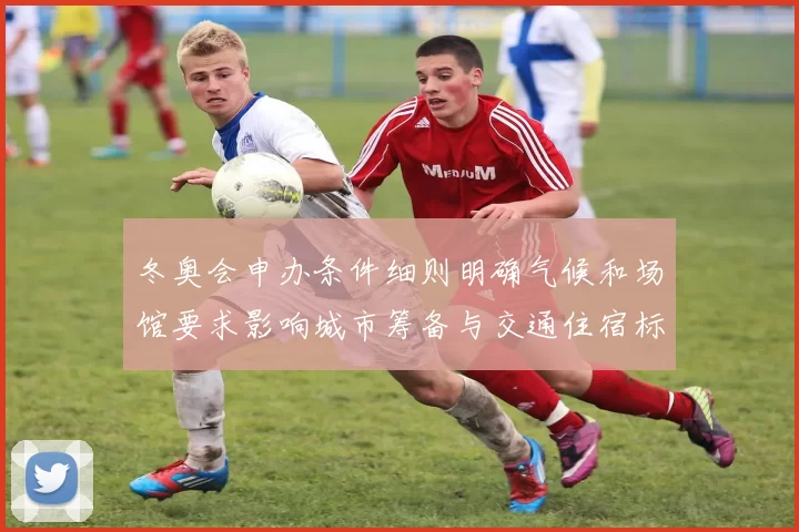 冬奥会申办条件细则明确气候和场馆要求影响城市筹备与交通住宿标准