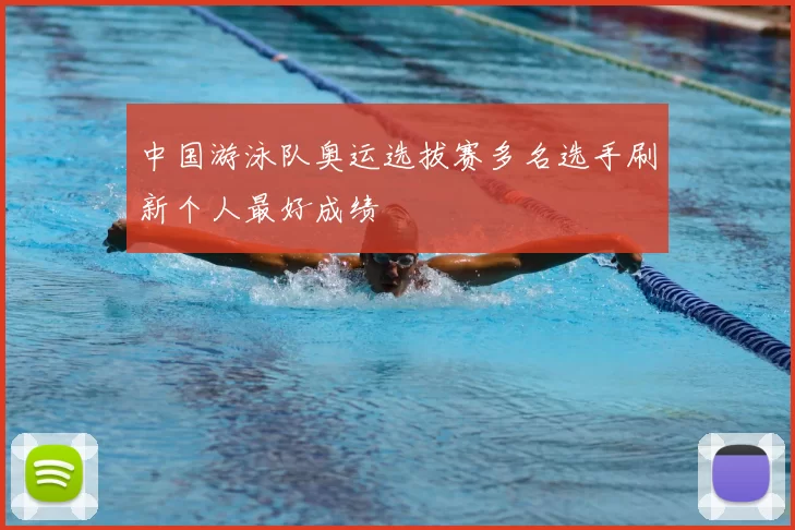 中国游泳队奥运选拔赛多名选手刷新个人最好成绩