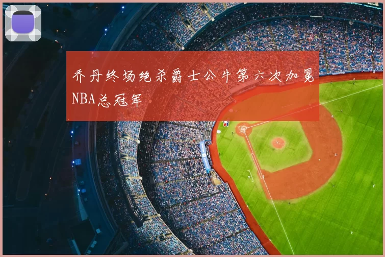 乔丹终场绝杀爵士公牛第六次加冕NBA总冠军