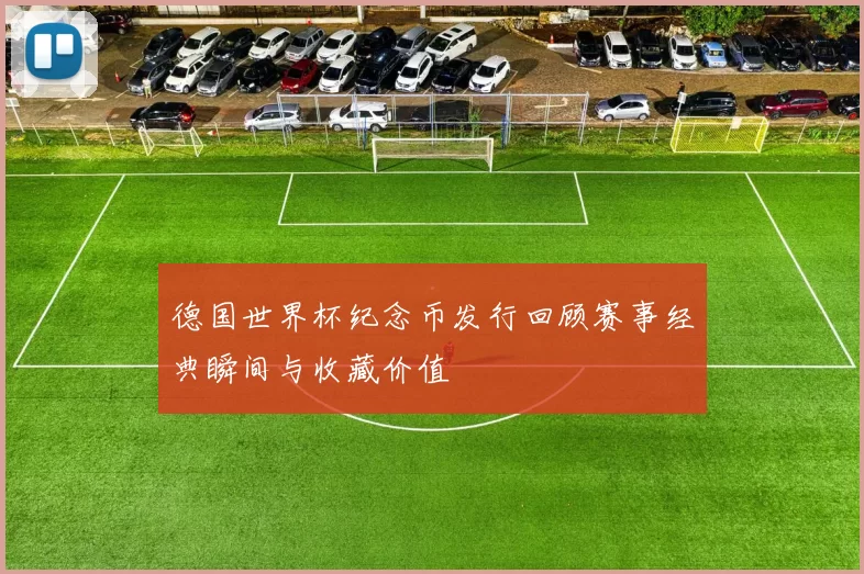 德国世界杯纪念币发行回顾赛事经典瞬间与收藏价值