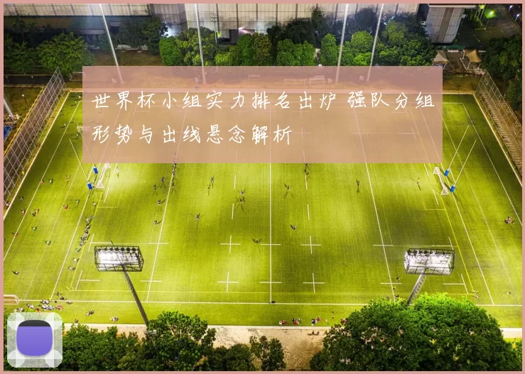 世界杯小组实力排名出炉 强队分组形势与出线悬念解析