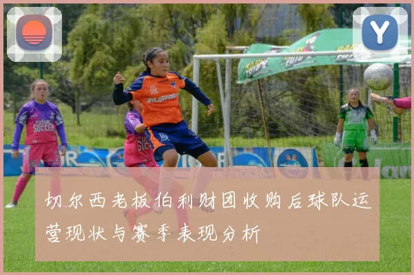 切尔西老板伯利财团收购后球队运营现状与赛季表现分析