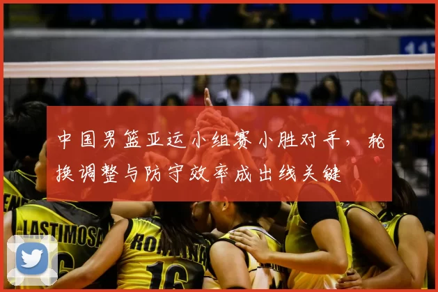 中国男篮亚运小组赛小胜对手，轮换调整与防守效率成出线关键